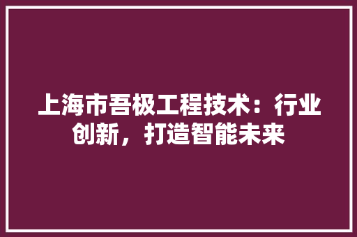 上海市吾极工程技术：行业创新，打造智能未来 软装设计