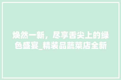 焕然一新，尽享舌尖上的绿色盛宴_精装品蔬菜店全新装修体验 中式风格装饰