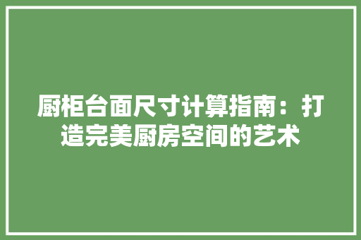 厨柜台面尺寸计算指南：打造完美厨房空间的艺术 卧室装修