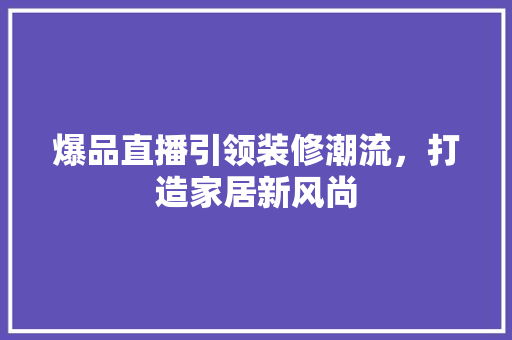 爆品直播引领装修潮流，打造家居新风尚