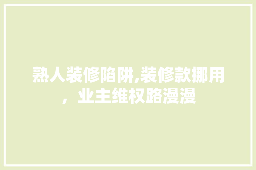 熟人装修陷阱,装修款挪用，业主维权路漫漫 木雕艺术