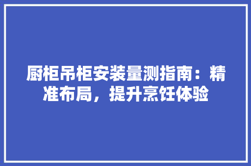 厨柜吊柜安装量测指南：精准布局，提升烹饪体验 卧室装修