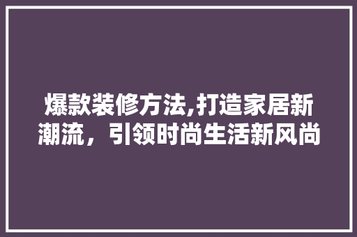 爆款装修方法,打造家居新潮流，引领时尚生活新风尚 家居装修