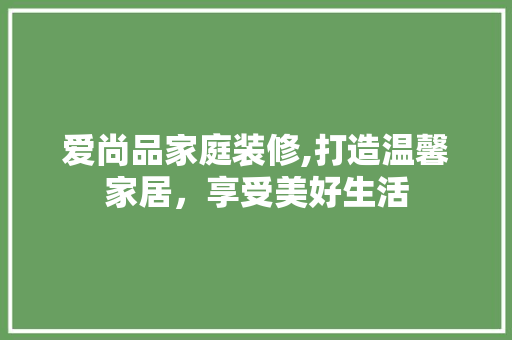 爱尚品家庭装修,打造温馨家居，享受美好生活