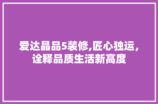 爱达晶品5装修,匠心独运，诠释品质生活新高度 地板材料