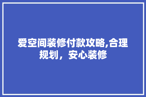 爱空间装修付款攻略,合理规划，安心装修 木雕艺术