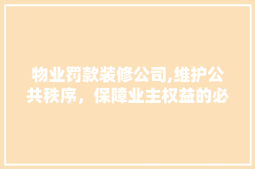 物业罚款装修公司,维护公共秩序，保障业主权益的必要举措 地板材料