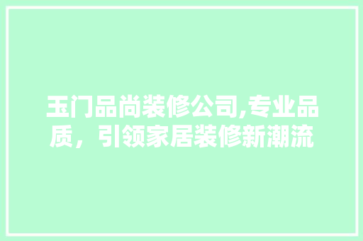 玉门品尚装修公司,专业品质，引领家居装修新潮流 地板材料