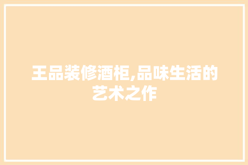 王品装修酒柜,品味生活的艺术之作