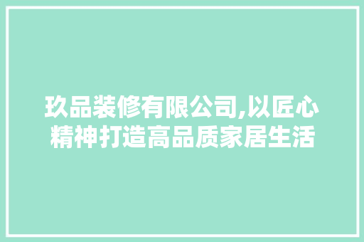 玖品装修有限公司,以匠心精神打造高品质家居生活 中式风格装饰