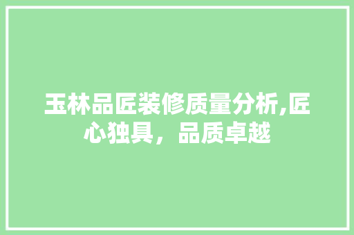 玉林品匠装修质量分析,匠心独具，品质卓越 卧室装修