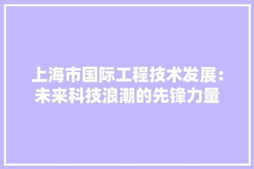 上海市国际工程技术发展：未来科技浪潮的先锋力量 软装设计