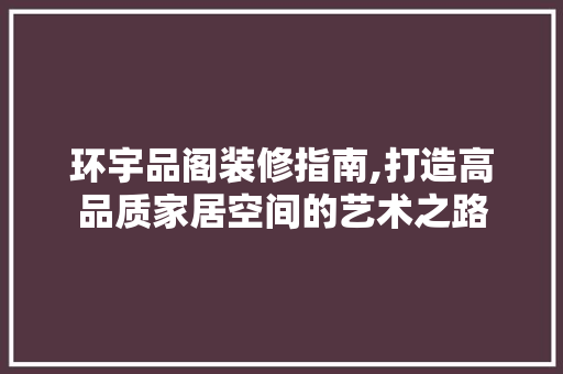 环宇品阁装修指南,打造高品质家居空间的艺术之路 室内设计