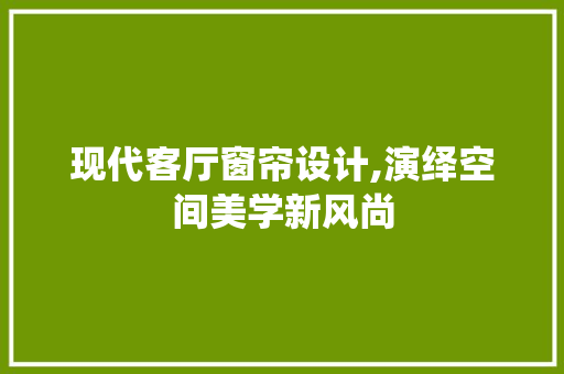 现代客厅窗帘设计,演绎空间美学新风尚 家居装修