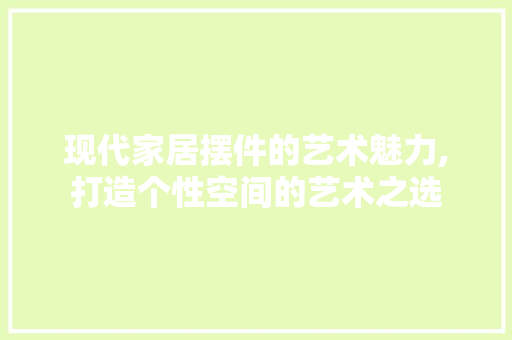现代家居摆件的艺术魅力,打造个性空间的艺术之选