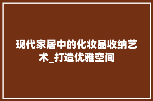 现代家居中的化妆品收纳艺术_打造优雅空间 中式风格装饰