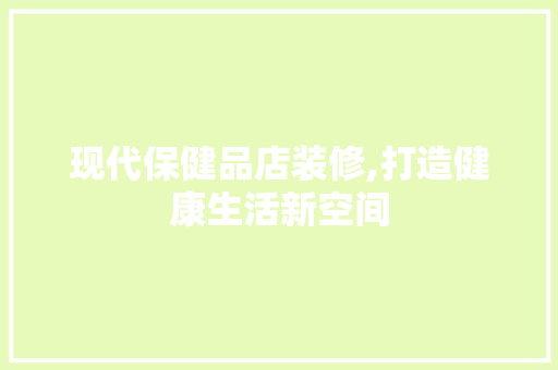 现代保健品店装修,打造健康生活新空间 客厅装修