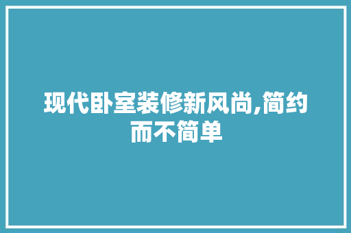 现代卧室装修新风尚,简约而不简单 室内设计