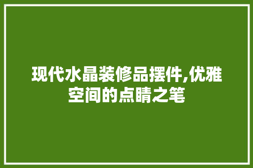 现代水晶装修品摆件,优雅空间的点睛之笔