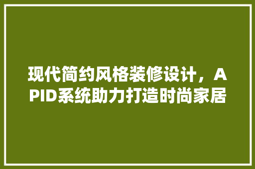 现代简约风格装修设计，APID系统助力打造时尚家居空间 现代风格装饰