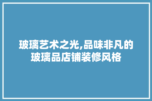 玻璃艺术之光,品味非凡的玻璃品店铺装修风格 室内设计