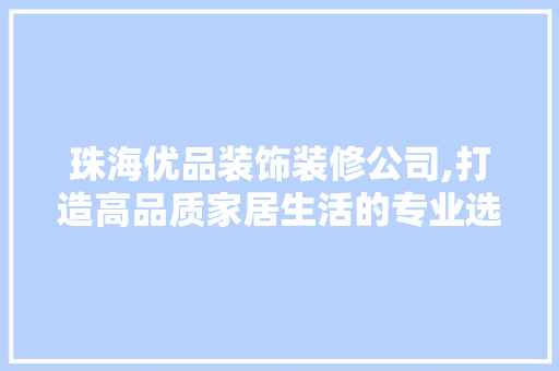 珠海优品装饰装修公司,打造高品质家居生活的专业选择