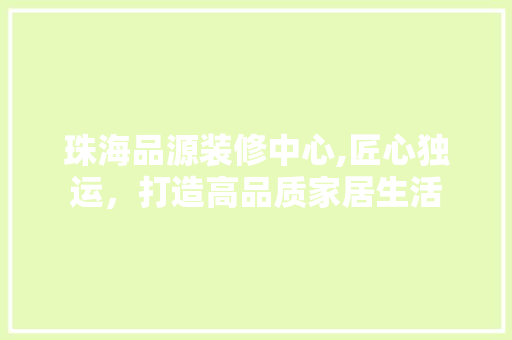 珠海品源装修中心,匠心独运，打造高品质家居生活