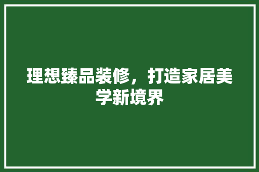 理想臻品装修，打造家居美学新境界 现代风格装饰