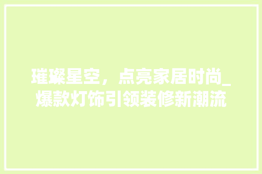 璀璨星空，点亮家居时尚_爆款灯饰引领装修新潮流 中式风格装饰