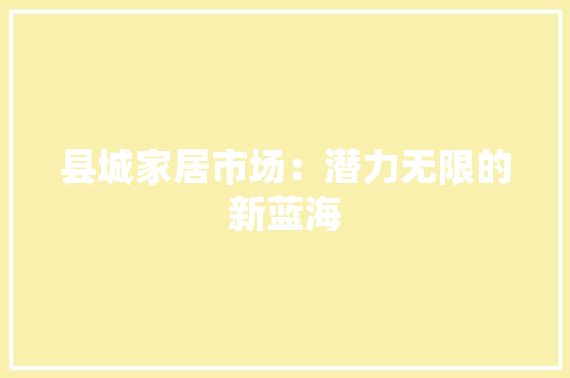 县城家居市场：潜力无限的新蓝海