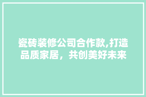 瓷砖装修公司合作款,打造品质家居，共创美好未来 家居装修