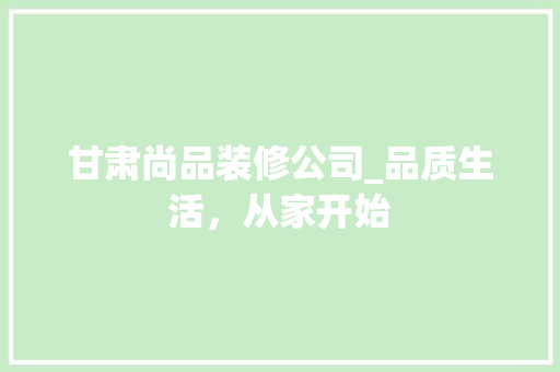 甘肃尚品装修公司_品质生活，从家开始 家居装修