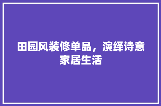田园风装修单品，演绎诗意家居生活