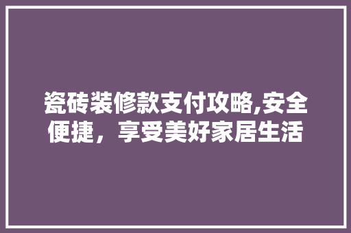 瓷砖装修款支付攻略,安全便捷，享受美好家居生活 家居装修