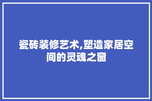 瓷砖装修艺术,塑造家居空间的灵魂之窗 中式风格装饰