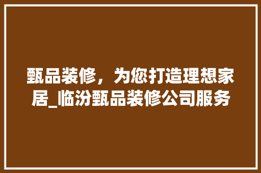 甄品装修，为您打造理想家居_临汾甄品装修公司服务体验探析 软装设计
