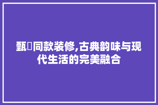 甄嬛同款装修,古典韵味与现代生活的完美融合 软装设计