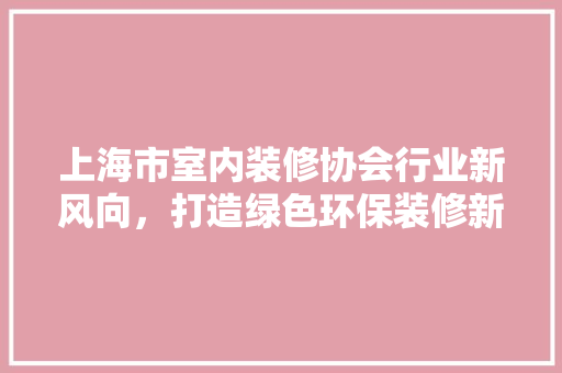 上海市室内装修协会行业新风向，打造绿色环保装修新时代