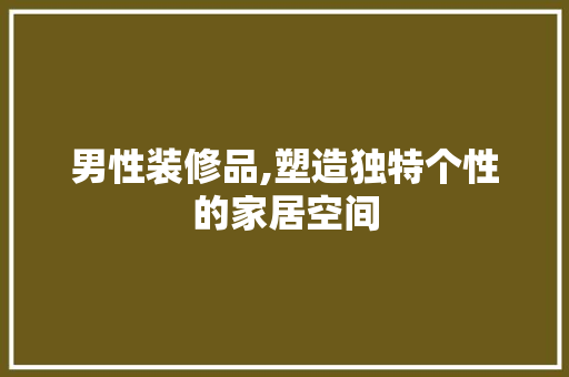 男性装修品,塑造独特个性的家居空间 木雕艺术