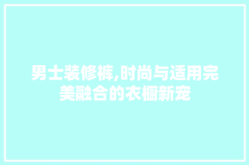 男士装修裤,时尚与适用完美融合的衣橱新宠 木雕艺术