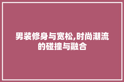男装修身与宽松,时尚潮流的碰撞与融合 中式风格装饰