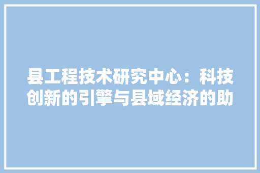 县工程技术研究中心：科技创新的引擎与县域经济的助推器 卧室装修