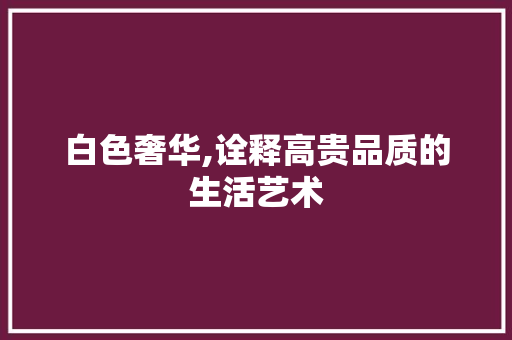 白色奢华,诠释高贵品质的生活艺术 木雕艺术
