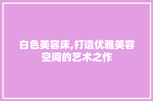 白色美容床,打造优雅美容空间的艺术之作 地板材料