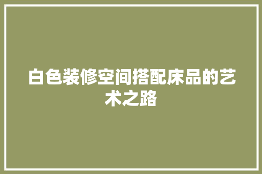 白色装修空间搭配床品的艺术之路 木雕艺术