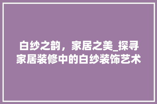 白纱之韵，家居之美_探寻家居装修中的白纱装饰艺术 家居装修