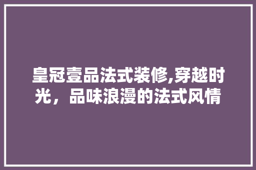 皇冠壹品法式装修,穿越时光，品味浪漫的法式风情 现代风格装饰