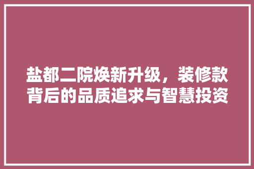 盐都二院焕新升级，装修款背后的品质追求与智慧投资 地板材料