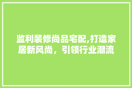 监利装修尚品宅配,打造家居新风尚，引领行业潮流 地板材料