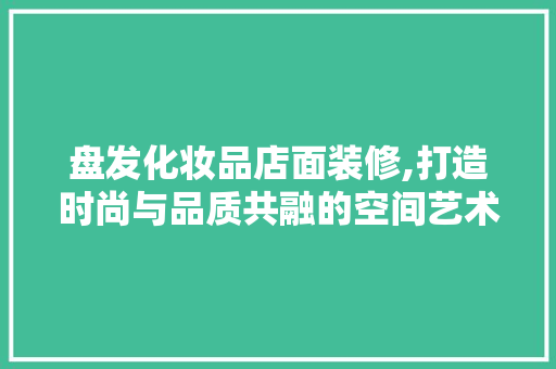 盘发化妆品店面装修,打造时尚与品质共融的空间艺术 软装设计